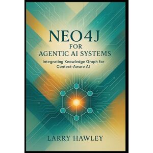 Hawley, Larry Neo4j for Agentic AI Systems: Integrating Knowledge Graph for Context-Aware AI Hawley, Larry Neo4j for Agentic AI Systems: Integrating Knowledge Graph for Context-Aware AI