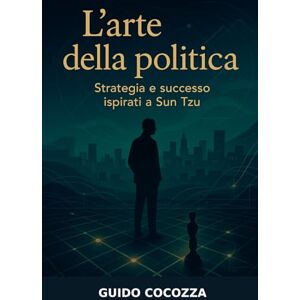 Cocozza, Guido L'arte della politica Strategia e Successo ispirati a Sun Tzu Cocozza, Guido L'arte della politica Strategia e Successo ispirati a Sun Tzu