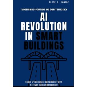 Monroe, Elise AI Revolution in Smart Buildings: Transforming Operations and Energy Efficiency: Unlock Efficiency and Sustainability with AI-Driven Building Management Monroe, Elise AI Revolution in Smart Buildings: Transforming Operations and Energy Efficiency: Unlock Efficiency and Sustainability with AI-Driven Building Management