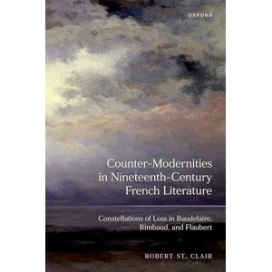 St. Clair, Robert Counter-Modernities in Nineteenth-Century French Literature: Constellations of Loss in Baudelaire, Rimbaud, and Flaubert St. Clair, Robert Counter-Modernities in Nineteenth-Century French Literature: Constellations of Loss in Baudelaire, Rimbaud, and Flaubert