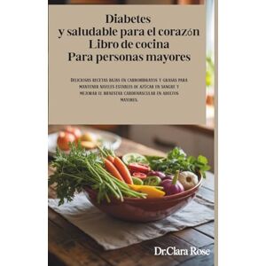 ROSE, Dr. CLARA Diabetes y saludable para el corazón Libro de cocina Para personas mayores: Deliciosas recetas bajas en carbohidratos y grasas para mantener niveles ... bienestar cardiovascular en adultos mayores. ROSE, Dr. CLARA Diabetes y saludable para el corazón Libro de cocina Para personas mayores: Deliciosas recetas bajas en carbohidratos y grasas para mantener niveles ... bienestar cardiovascular en adultos mayores.