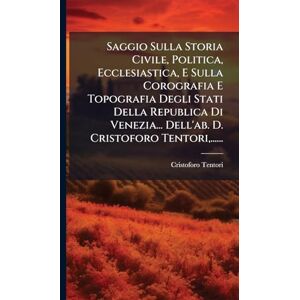 Tentori, Cristoforo Saggio Sulla Storia Civile, Politica, Ecclesiastica, E Sulla Corografia E Topografia Degli Stati Della Republica Di Venezia... Dell'ab. D. Cristoforo Tentori, ...... Tentori, Cristoforo Saggio Sulla Storia Civile, Politica, Ecclesiastica, E Sulla Corografia E Topografia Degli Stati Della Republica Di Venezia... Dell'ab. D. Cristoforo Tentori, ......