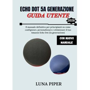 Piper, Luna ECHO DOT 5A GENERAZIONE GUIDA UTENTE 2026: Il manuale definitivo per principianti su come configurare, personalizzare e ottimizzare il tuo Amazon Echo Dot (5a generazione) Piper, Luna ECHO DOT 5A GENERAZIONE GUIDA UTENTE 2026: Il manuale definitivo per principianti su come configurare, personalizzare e ottimizzare il tuo Amazon Echo Dot (5a generazione)