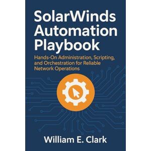 E Clark, William SolarWinds Automation Playbook: Hands-On Administration, Scripting, and Orchestration for Reliable Network Operations E Clark, William SolarWinds Automation Playbook: Hands-On Administration, Scripting, and Orchestration for Reliable Network Operations