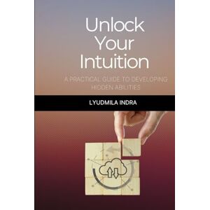 Indra, Lyudmila Unlock Your Intuition: A Practical Guide to Developing Hidden Abilities: Exercises and Techniques for Developing Intuitive Perception, Decision-Making, and Life Harmonization Indra, Lyudmila Unlock Your Intuition: A Practical Guide to Developing Hidden Abilities: Exercises and Techniques for Developing Intuitive Perception, Decision-Making, and Life Harmonization
