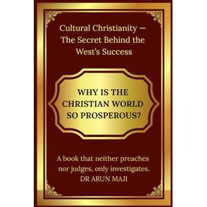 MAJI, DR ARUN WHY IS THE CHRISTIAN WORLD SO PROSPEROUS?: Cultural Christianity — The Secret Behind the West’s Success MAJI, DR ARUN WHY IS THE CHRISTIAN WORLD SO PROSPEROUS?: Cultural Christianity — The Secret Behind the West’s Success