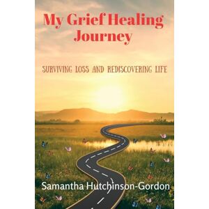 Hutchinson-Gordon, Samantha My Grief Healing Journey: Surviving Loss and Rediscovering Life Hutchinson-Gordon, Samantha My Grief Healing Journey: Surviving Loss and Rediscovering Life
