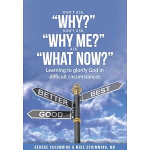 Schimming, George DON’T ASK, “WHY?” DON’T ASK, “WHY ME?” ASK, “WHAT NOW?”: Learning to glorify God in difficult circumstances Schimming, George DON’T ASK, “WHY?” DON’T ASK, “WHY ME?” ASK, “WHAT NOW?”: Learning to glorify God in difficult circumstances