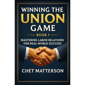 Matterson, Chet Winning the Union Game: Mastering Labor Relations for Small Business Success: A Step-by-Step Guide to Managing Union Employees and Labor Negotiations Matterson, Chet Winning the Union Game: Mastering Labor Relations for Small Business Success: A Step-by-Step Guide to Managing Union Employees and Labor Negotiations