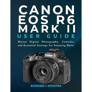 Dykstra, Edward I. CANON EOS R6 MARK II USER GUIDE: Master Digital Photography, Controls, and Essential Settings for Stunning Shots Dykstra, Edward I. CANON EOS R6 MARK II USER GUIDE: Master Digital Photography, Controls, and Essential Settings for Stunning Shots