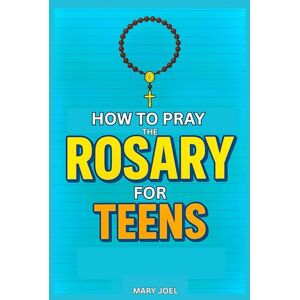 Joel, Mary How to Pray the Rosary for Teens: A Step-by-Step Catholic Guide for Teenagers on Praying the Rosary, Understanding Mysteries, and Growing in Faith, In Accordance With the Catechism of the Church Joel, Mary How to Pray the Rosary for Teens: A Step-by-Step Catholic Guide for Teenagers on Praying the Rosary, Understanding Mysteries, and Growing in Faith, In Accordance With the Catechism of the Church
