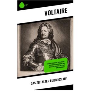 Voltaire Das Zeitalter Ludwigs XIV.: Absolutismus und Aufklärung: Frankreichs Hofkultur und Geistesgeschichte im Glanz der Barockzeit Voltaire Das Zeitalter Ludwigs XIV.: Absolutismus und Aufklärung: Frankreichs Hofkultur und Geistesgeschichte im Glanz der Barockzeit