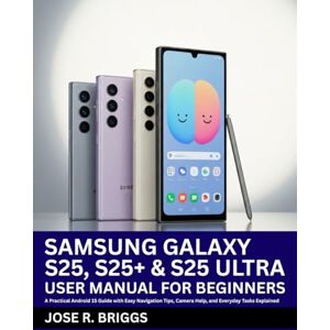 R. Briggs, Jose Samsung Galaxy S25, S25+ & S25 Ultra User Manual for Beginners: A Practical Android 15 Guide with Easy Navigation Tips, Camera Help, and Everyday Tasks Explained R. Briggs, Jose Samsung Galaxy S25, S25+ & S25 Ultra User Manual for Beginners: A Practical Android 15 Guide with Easy Navigation Tips, Camera Help, and Everyday Tasks Explained
