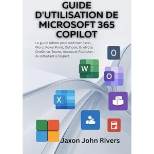 Rivers, Jaxon John GUIDE D'UTILISATION DE MICROSOFT 365 COPILOT: Le guide ultime pour maîtriser Excel, Word, PowerPoint, Outlook, OneNote, OneDrive, Teams, Access et Publisher : du débutant à l’expert Rivers, Jaxon John GUIDE D'UTILISATION DE MICROSOFT 365 COPILOT: Le guide ultime pour maîtriser Excel, Word, PowerPoint, Outlook, OneNote, OneDrive, Teams, Access et Publisher : du débutant à l’expert