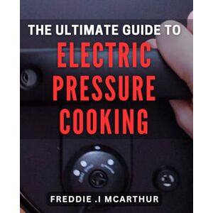 Mcarthur, Freddie I The Ultimate Guide to Electric Pressure Cooking: Effortless and Flavorful Cooking with Electric Pressure Cooker: A Comprehensive Book Mcarthur, Freddie I The Ultimate Guide to Electric Pressure Cooking: Effortless and Flavorful Cooking with Electric Pressure Cooker: A Comprehensive Book