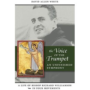 White, Dr. David Allen The Voice of the Trumpet: A Life of Bishop Richard Williamson in Four Movements White, Dr. David Allen The Voice of the Trumpet: A Life of Bishop Richard Williamson in Four Movements