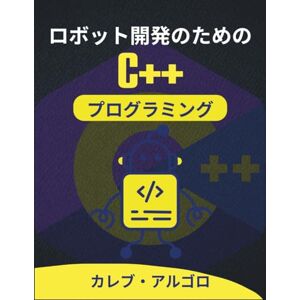 カレブ・アルゴロ ロボット開発のためのC++プログラミング: 精度と効率性を重視した自律マシンのプログラミング (究極のC++開発者シリーズ) カレブ・アルゴロ ロボット開発のためのC++プログラミング: 精度と効率性を重視した自律マシンのプログラミング (究極のC++開発者シリーズ)