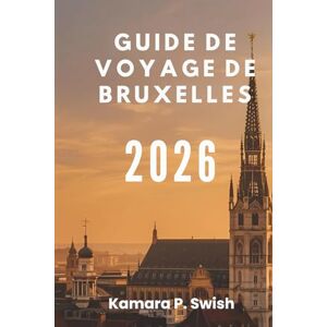 Swish, Kamara P. GUIDE DE VOYAGE DE BRUXELLES 2026: « Des bandes dessinées aux palais royaux : découvrez des attractions uniques » Swish, Kamara P. GUIDE DE VOYAGE DE BRUXELLES 2026: « Des bandes dessinées aux palais royaux : découvrez des attractions uniques »