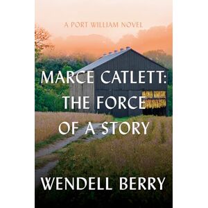 Wendell Berry Marce Catlett: The Force of a Story A Port William Novel: 13 Wendell Berry Marce Catlett: The Force of a Story A Port William Novel: 13