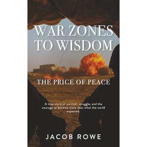 Rowe, Jacob War Zones To Wisdom: The Price of Peace: A true story of survival, struggle, and the courage to become more than what the world expected. Rowe, Jacob War Zones To Wisdom: The Price of Peace: A true story of survival, struggle, and the courage to become more than what the world expected.