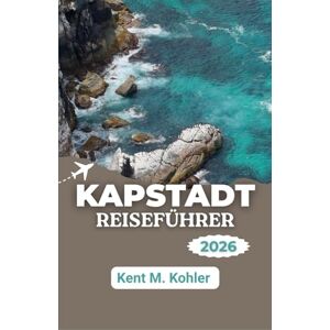 M. Kohler, Kent KAPSTADT REISEFÜHRER 2026: Die Küstenhöhen erkunden, die lokale Kultur entdecken und bleibende Erinnerungen schaffen. M. Kohler, Kent KAPSTADT REISEFÜHRER 2026: Die Küstenhöhen erkunden, die lokale Kultur entdecken und bleibende Erinnerungen schaffen.