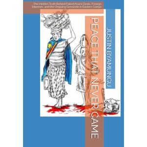 BYAMUNGU, JUSTIN PATRICE PEACE THAT NEVER CAME: The Hidden Truth Behind Failed Peace Deals, Foreign Interests, and the Ongoing Genocide in Eastern Congo BYAMUNGU, JUSTIN PATRICE PEACE THAT NEVER CAME: The Hidden Truth Behind Failed Peace Deals, Foreign Interests, and the Ongoing Genocide in Eastern Congo