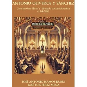 Ramos Rubio, José Antonio Antonio Oliveros y Sánchez: Cura patriota liberal y diputado constitucionalista (1764-1820) Ramos Rubio, José Antonio Antonio Oliveros y Sánchez: Cura patriota liberal y diputado constitucionalista (1764-1820)