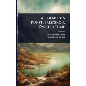 Fuessli, Johann Rudolf Allgemeines KÃ1/4nstlerlexikon, Zweiter Theil Fuessli, Johann Rudolf Allgemeines KÃ1/4nstlerlexikon, Zweiter Theil