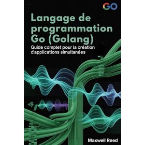 REED, MAXWELL Langage de programmation Go (Golang): Guide complet pour la création d'applications simultanées REED, MAXWELL Langage de programmation Go (Golang): Guide complet pour la création d'applications simultanées