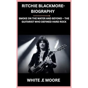 .E MOORE, WHITE RITCHIE BLACKMORE-BIOGRAPHY: SMOKE ON THE WATER AND BEYOND – THE GUITARIST WHO DEFINED HARD ROCK .E MOORE, WHITE RITCHIE BLACKMORE-BIOGRAPHY: SMOKE ON THE WATER AND BEYOND – THE GUITARIST WHO DEFINED HARD ROCK