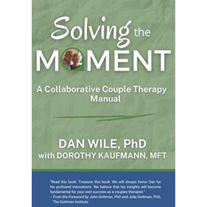 Wile PhD, Dan Solving the Moment: A Collaborative Couple Therapy Manual Wile PhD, Dan Solving the Moment: A Collaborative Couple Therapy Manual