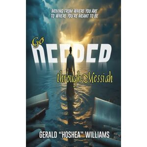 Williams Jr., Gerald "Hoshea" Go Deeper Through Messiah: Moving from Where You Are to Where You're Meant to Be Williams Jr., Gerald "Hoshea" Go Deeper Through Messiah: Moving from Where You Are to Where You're Meant to Be