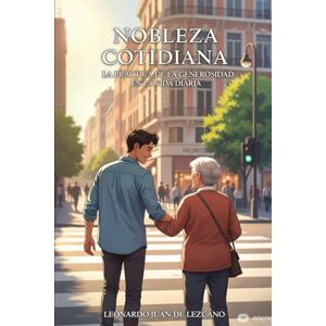 de Lezcano, Leonardo Juan Nobleza Cotidiana: La práctica de la generosidad en la vida diaria de Lezcano, Leonardo Juan Nobleza Cotidiana: La práctica de la generosidad en la vida diaria