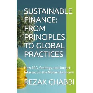CHABBI, REZAK SUSTAINABLE FINANCE: FROM PRINCIPLES TO GLOBAL PRACTICES: How ESG, Strategy, and Impact Intersect in the Modern Economy CHABBI, REZAK SUSTAINABLE FINANCE: FROM PRINCIPLES TO GLOBAL PRACTICES: How ESG, Strategy, and Impact Intersect in the Modern Economy