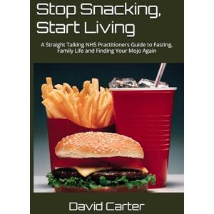 Carter, Mr David Stop Snacking, Start Living: A Straight Talking NHS Practitioners Guide to Fasting, Family Life and Finding Your Mojo Again Carter, Mr David Stop Snacking, Start Living: A Straight Talking NHS Practitioners Guide to Fasting, Family Life and Finding Your Mojo Again