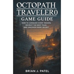 Patel, Brian J. OCTOPATH TRAVELER 0 GAME GUIDE: How to Conquer Every Region, Recruit the Best Team, and Uncover Every Secret Patel, Brian J. OCTOPATH TRAVELER 0 GAME GUIDE: How to Conquer Every Region, Recruit the Best Team, and Uncover Every Secret