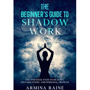 Raine, Armina The Beginner's Guide to Shadow Work: The Essential Path to Healing, Self-Discovery, and Personal Growth Raine, Armina The Beginner's Guide to Shadow Work: The Essential Path to Healing, Self-Discovery, and Personal Growth