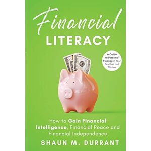 Durrant, Shaun M. Financial Literacy: How to Gain Financial Intelligence, Financial Peace and Financial Independence: A Guide to Personal Finance in Your Twenties and Thirties Durrant, Shaun M. Financial Literacy: How to Gain Financial Intelligence, Financial Peace and Financial Independence: A Guide to Personal Finance in Your Twenties and Thirties