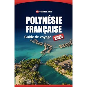 Bock, Charles E. Polynésie Française Guide De Voyage 2025: Explorez les principales îles, les plages, la culture locale, les itinéraires et les choses à faire à Bora Bora, Tahiti et Moorea Bock, Charles E. Polynésie Française Guide De Voyage 2025: Explorez les principales îles, les plages, la culture locale, les itinéraires et les choses à faire à Bora Bora, Tahiti et Moorea