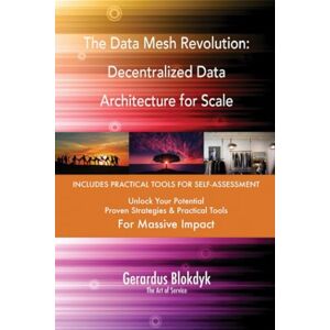 Gerardus Blokdyk - The Art of Service The Data Mesh Revolution: Decentralized Data Architecture for Scale Gerardus Blokdyk - The Art of Service The Data Mesh Revolution: Decentralized Data Architecture for Scale
