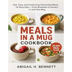 Bennett, Abigail H. MEALS IN A MUG COOKING BOOK: Fast, Easy, and Comforting Homemade Meals for Busy Days — From Breakfast to Dessert in Just One Mug Bennett, Abigail H. MEALS IN A MUG COOKING BOOK: Fast, Easy, and Comforting Homemade Meals for Busy Days — From Breakfast to Dessert in Just One Mug