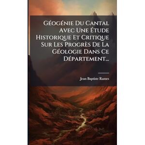 Rames, Jean Baptiste GÃ(c)ogÃ(c)nie Du Cantal Avec Une Étude Historique Et Critique Sur Les Progrès De La GÃ(c)ologie Dans Ce DÃ(c)partement... Rames, Jean Baptiste GÃ(c)ogÃ(c)nie Du Cantal Avec Une Étude Historique Et Critique Sur Les Progrès De La GÃ(c)ologie Dans Ce DÃ(c)partement...