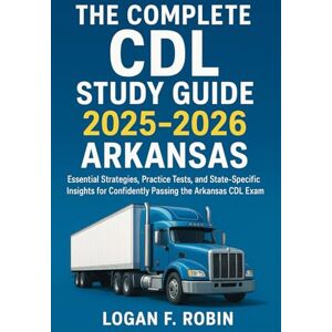 Robin, Logan F. The Complete CDL Study Guide 2025-2026 Arkansas: Essential Strategies, Practice Tests, and State-Specific Insights for Confidently Passing the Arkansas CDL Exam Robin, Logan F. The Complete CDL Study Guide 2025-2026 Arkansas: Essential Strategies, Practice Tests, and State-Specific Insights for Confidently Passing the Arkansas CDL Exam
