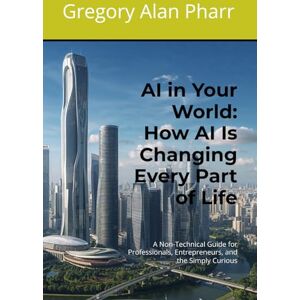 Pharr, Gregory Alan AI in Your World: How AI Is Changing Every Part of Life: A Non-Technical Guide for Professionals, Entrepreneurs, and the Simply Curious Pharr, Gregory Alan AI in Your World: How AI Is Changing Every Part of Life: A Non-Technical Guide for Professionals, Entrepreneurs, and the Simply Curious