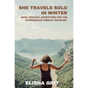 Grit, Elisha She Travels Solo in Winter: Safe, Soulful, Adventure for the Courageous Female Traveler Grit, Elisha She Travels Solo in Winter: Safe, Soulful, Adventure for the Courageous Female Traveler