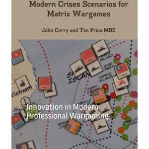 Curry, Dr John Modern Crises Scenarios for Matrix Wargames: Innovation in Modern Professional Wargaming Curry, Dr John Modern Crises Scenarios for Matrix Wargames: Innovation in Modern Professional Wargaming