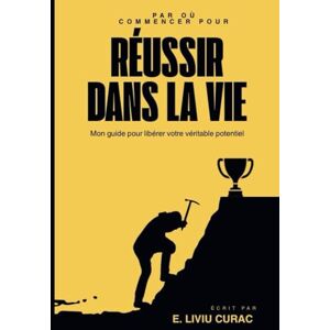 CURAC, E.Liviu PAR OU COMMENCER POUR REUSSIR DANS LA VIE: Mon guide pour libérer votre véritable potentiel CURAC, E.Liviu PAR OU COMMENCER POUR REUSSIR DANS LA VIE: Mon guide pour libérer votre véritable potentiel