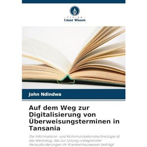 Ndindwa, John Auf dem Weg zur Digitalisierung von Überweisungsterminen in Tansania: Die Informations- und Kommunikationstechnologie ist das Werkzeug, das zur Lösung ... im Krankenhauswesen beiträgt Ndindwa, John Auf dem Weg zur Digitalisierung von Überweisungsterminen in Tansania: Die Informations- und Kommunikationstechnologie ist das Werkzeug, das zur Lösung ... im Krankenhauswesen beiträgt