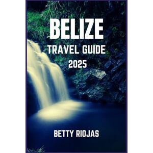 RIOJAS, BETTY BELIZE TRAVEL GUIDE 2025: Exploring the Heart of Central America's Natural Treasures with Images, Local Recommendations and More RIOJAS, BETTY BELIZE TRAVEL GUIDE 2025: Exploring the Heart of Central America's Natural Treasures with Images, Local Recommendations and More