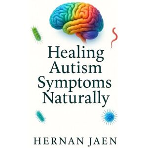 Jaen, Hernan Healing Autism Symptoms Naturally: Functional Medicine & Evidence-Based Programs to Treat, Reverse and Support the Autism Spectrum Through Nutrition, Detox, Gut- Brain Healing and Lifestyle Jaen, Hernan Healing Autism Symptoms Naturally: Functional Medicine & Evidence-Based Programs to Treat, Reverse and Support the Autism Spectrum Through Nutrition, Detox, Gut- Brain Healing and Lifestyle